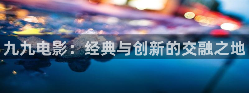午夜电影场：九九电影：经典与创新的交融之地