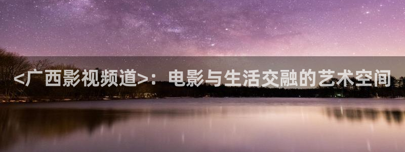 岛国午夜在线：<广西影视频道>：电影与生活交融的艺术空间