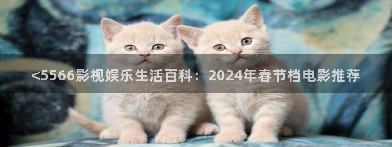 午夜s电影：<5566影视娱乐生活百科：2024年春节档电影推荐