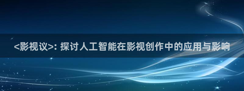 午夜大片免费在线观看：<影视议>: 探讨人工智能在影视创作中的应用与影响